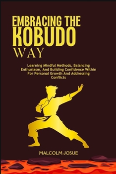 EMBRACING THE KOBUDO WAY: Learning Mindful Methods, Balancing Enthusiasm, And Building Confidence Within For Personal Growth And Addressing Conflicts