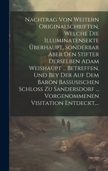 Nachtrag Von Weitern Originalschriften, Welche Die Illuminatensekte Überhaupt, Sonderbar Aber Den Stifter Derselben Adam Weishaupt ... Betreffen, Und