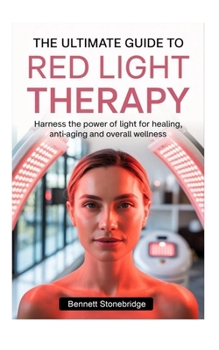 THE ULTIMATE GUIDE TO RED LIGHT THERAPY: Harness the Power of Light for Healing, Anti-Aging and Overall Wellness