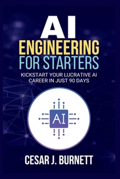 AI ENGINEERING FOR STARTERS: Kickstart Your Lucrative AI Career in Just 90 Days