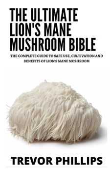 Paperback The Ultimate Lion's Mane Mushroom Bible: The Complete Guide To Safe Use, Cultivation And Benefits Of Lion's Mane Mushroom Book