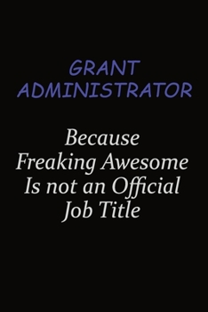 Grant Administrator Because Freaking Awesome Is Not An Official Job Title: Career journal, notebook and writing journal for encouraging men, women and kids. A framework for building your career.
