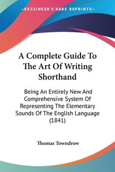 Paperback A Complete Guide To The Art Of Writing Shorthand: Being An Entirely New And Comprehensive System Of Representing The Elementary Sounds Of The English Book