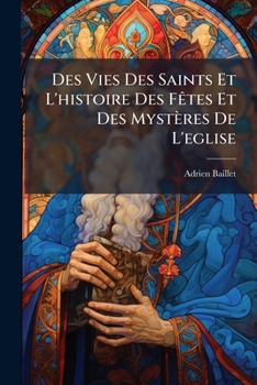 Paperback Des Vies Des Saints Et L'histoire Des Fêtes Et Des Mystères De L'eglise [French] Book