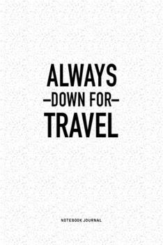 Always Down For Travel: A 6x9 Inch Journal Diary Notebook With A Bold Text Font Slogan On A Matte Cover and 120 Blank Lined Pages