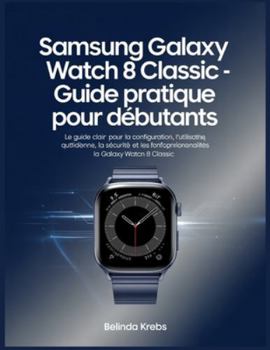 Guide complet Samsung Galaxy Watch 8 Classic pour débutants: Le guide clair pour configurer, utiliser au quotidien, sécuriser et profiter des fonctionnalités intelligentes de votre montre connectée