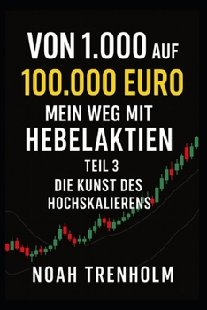 Von 1.000 auf 100.000 Euro – Mein Weg mit Hebelaktien: Teil 3 - Die Kunst des Hochskalierens (Das Hebelprinzip) (German Edition)