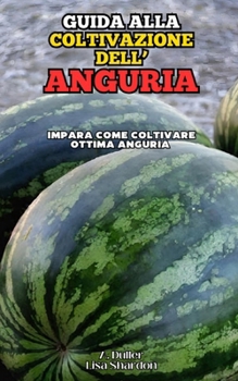 Guida alla Coltivazione dell'Anguria: Impara come coltivare ottima Anguria (Italian Edition)