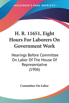 Paperback H. R. 11651, Eight Hours For Laborers On Government Work: Hearings Before Committee On Labor Of The House Of Representative (1906) Book