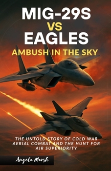 MIG-29S VS EAGLES: AMBUSH IN THE SKY: The Untold Story of Cold War Aerial Combat and the Hunt for Air Superiority