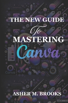 Paperback The New Guide To Mastering Canva: The Essential Handbook to Creating Stunning Designs for Every Purpose Book