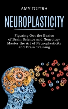 Paperback Neuroplasticity: Figuring Out the Basics of Brain Science and Neurology (Master the Art of Neuroplasticity and Brain Training) Book