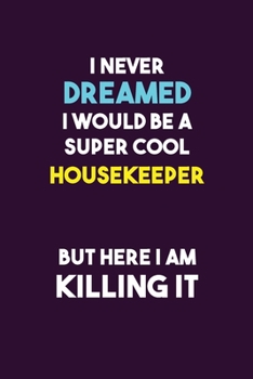 I Never Dreamed I would Be A Super Cool Housekeeper But Here I Am Killing It: 6X9 120 pages Career  Notebook Unlined  Writing Journal