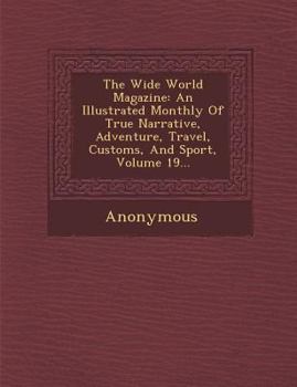 The Wide World Magazine: An Illustrated Monthly Of True Narrative, Adventure, Travel, Customs, And Sport, Volume 19...