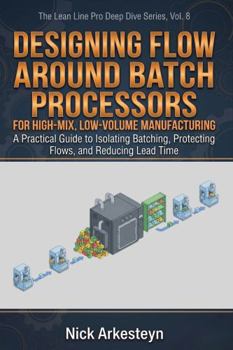 Paperback Designing Flow Around Batch Processors for High-Mix, Low-Volume Manufacturing: A Practical Guide to Isolating Batching, Protecting Flow, and Reducing Lead Time (Lean Line Pro Deep Dive Series) Book