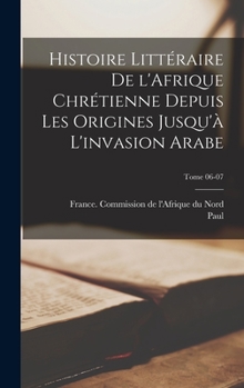 Hardcover Histoire littéraire de l'Afrique chrétienne depuis les origines jusqu'à l'invasion arabe; Tome 06-07 [French] Book