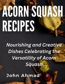 Acorn Squash Recipes: Nourishing and Creative Dishes Celebrating the Versatility of Acorn Squash
