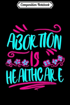 Composition Notebook: Abortion Is Healthcare Pro Choice Abortion Ban Liberal Gift Journal/Notebook Blank Lined Ruled 6x9 100 Pages