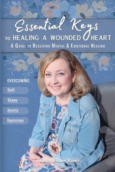 Essential Keys to Healing a Wounded Heart: A Guide to Receiving Mental & Emotional Healing