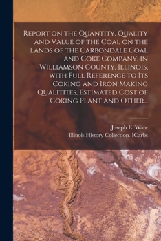 Report on the Quantity, Quality and Value of the Coal on the Lands of the Carbondale Coal and Coke Company, in Williamson County, Illinois, With Full ... Estimated Cost of Coking Plant and Other...