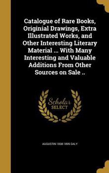 Catalogue of Rare Books, Originial Drawings, Extra Illustrated Works, and Other Interesting Literary Material ... With Many Interesting and Valuable Additions From Other Sources on Sale ..