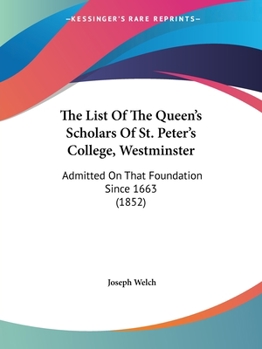 The List Of The Queen's Scholars Of St. Peter's College, Westminster: Admitted On That Foundation Since 1663