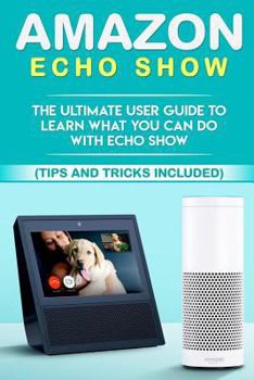 Paperback Amazon Echo: Show: The Ultimate User Guide to Learn What You Can Do With Echo Show (Alexa, tips and tricks included, Amazon Echo Sh Book