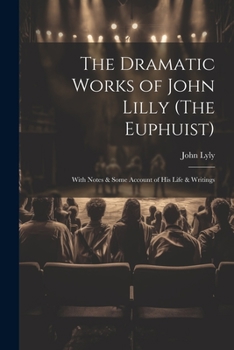 Paperback The Dramatic Works of John Lilly (The Euphuist): With Notes & Some Account of His Life & Writings Book