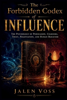 The Forbidden Codex of Influence: The Psychology of Persuasion, Charisma, Trust, Negotiation, and Human Behavior