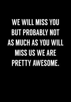We Will Miss You But Probably Not As Much As You Will Miss Us We Are Pretty Awesome: Funny Going Away Gag Gift For Coworker Notebook (Dot Grid Journal & Weekly Planner)