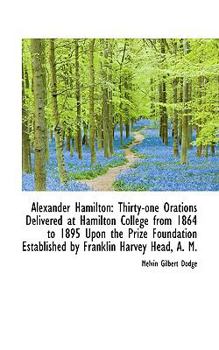 Paperback Alexander Hamilton: Thirty-One Orations Delivered at Hamilton College from 1864 to 1895 Upon the Pri Book