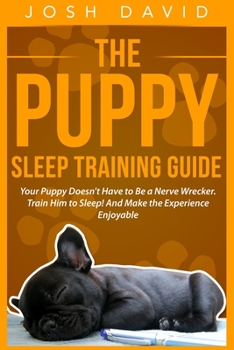 Paperback The Puppy Sleep Training Guide: Your Puppy Doesn't Have to Be a Nerve Wrecker. Train Him to Sleep! And Make the Experience Enjoyable Book
