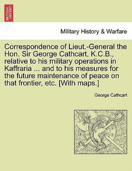 Correspondence of Lieut.-General the Hon. Sir George Cathcart, K. C. B: Relative to His Military Operations in Kaffraria, Until the Termination of the ... of Peace on That Frontier, and the Protection