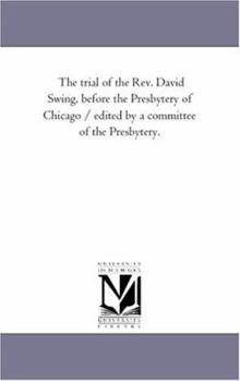 The Trial of the REV. David Swing, Before the Presbytery of Chicago