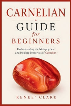 Carnelian Guide for Beginners: Understanding the Metaphysical and Healing Properties of Carnelian (Crystal Guide for Beginners)