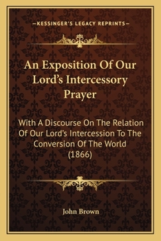 Paperback An Exposition Of Our Lord's Intercessory Prayer: With A Discourse On The Relation Of Our Lord's Intercession To The Conversion Of The World (1866) Book