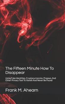 Paperback The Fifteen Minute How To Disappear: Using Fake Identities, Cryptocurrencies, Prepays, And Other Privacy Tool To Vanish And Never Be Found Book