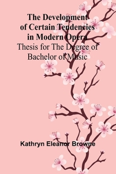 The Development Of Certain Tendencies In Modern Opera; Thesis For The Degree Of Bachelor Of Music
