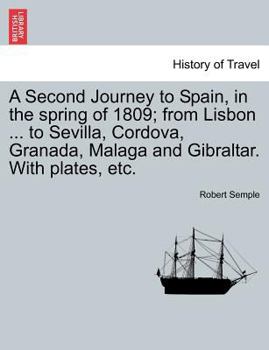 Paperback A Second Journey to Spain, in the Spring of 1809; From Lisbon ... to Sevilla, Cordova, Granada, Malaga and Gibraltar. with Plates, Etc. Book