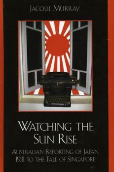 Hardcover Watching the Sun Rise: Australian Reporting of Japan, 1931 to the Fall of Singapore Book
