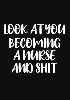Look You Becoming a Nurse and Shit: A Journal notebook, Memories,  Perfect for Notes, Journaling,, Graduation Gift for Nurses, Doctors ,Great as Nurse Journal/Organizer/Practitioner Gift.