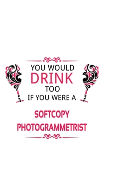 You Would Drink Too If You Were A Softcopy Photogrammetrist: Best Softcopy Photogrammetrist Notebook, Journal Gift, Diary, Doodle Gift or Notebook | 6 x 9 Compact Size- 109 Blank Lined Pages