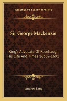 Sir George MacKenzie: King's Advocate, of Rosehaugh, His Life and Times