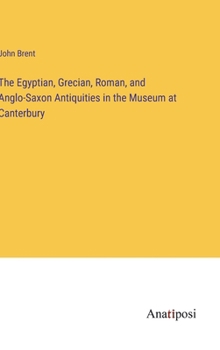 Hardcover The Egyptian, Grecian, Roman, and Anglo-Saxon Antiquities in the Museum at Canterbury Book