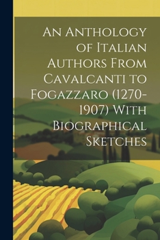 Paperback An Anthology of Italian Authors From Cavalcanti to Fogazzaro (1270-1907) With Biographical Sketches Book