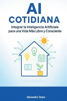 AI Cotidiana: Integrar la Inteligencia Artificial para una Vida Más Libre y Consciente (Vivir con la IA – Cómo la inteligencia artificial transforma tu vida) (Spanish Edition)