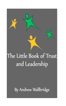 The Little Book of Trust and Leadership: A Personal Journey in to Earning Trust and Leading Others