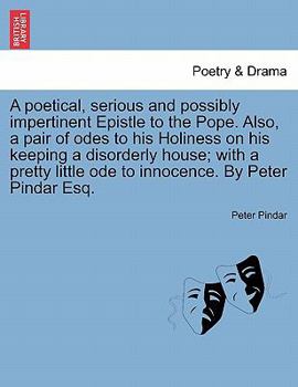 A poetical, serious, and possibly impertinent, epistle to the Pope. Also, a pair of odes to His Holiness, on his keeping a disorderly house; with a ... ode to innocence. By Peter Pindar, Esq.