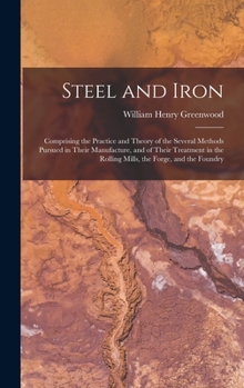 Hardcover Steel and Iron: Comprising the Practice and Theory of the Several Methods Pursued in Their Manufacture, and of Their Treatment in the Book