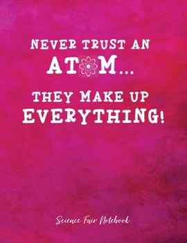 Never Trust An Atom They Make Up Everything Science Fair Notebook: Research and Lab Experimentation Tracker | Student Science Laboratory Notebook ... Fair Project Experiment Book |  Science Fair